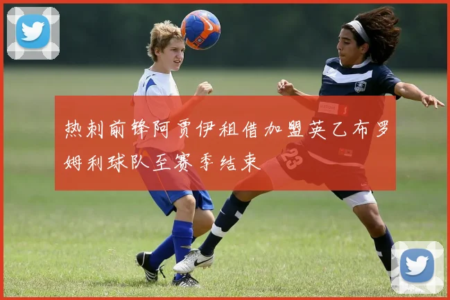 热刺前锋阿贾伊租借加盟英乙布罗姆利球队至赛季结束