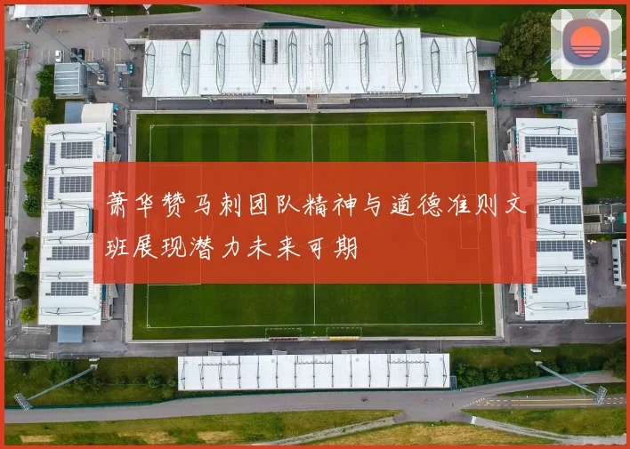 萧华赞马刺团队精神与道德准则文班展现潜力未来可期