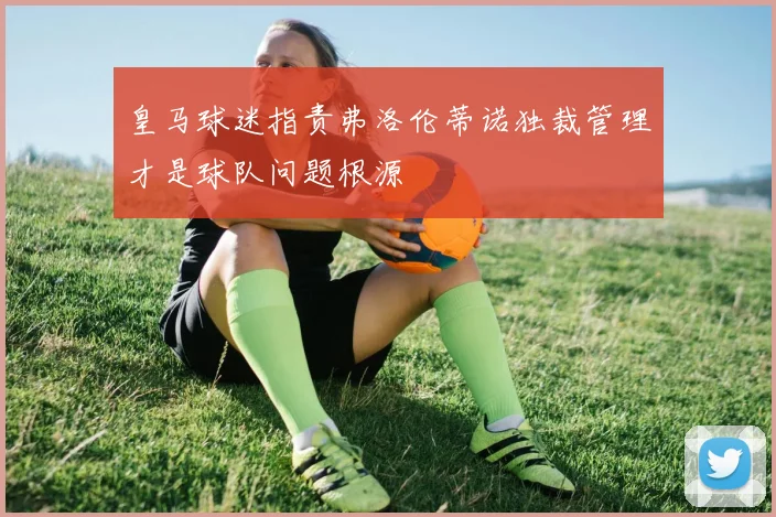 皇马球迷指责弗洛伦蒂诺独裁管理才是球队问题根源