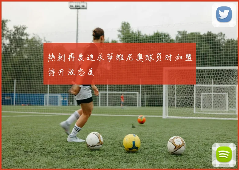 热刺再度追求萨维尼奥球员对加盟持开放态度