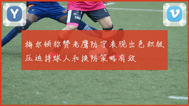 梅尔顿称赞老鹰防守表现出色积极压迫持球人和换防策略有效