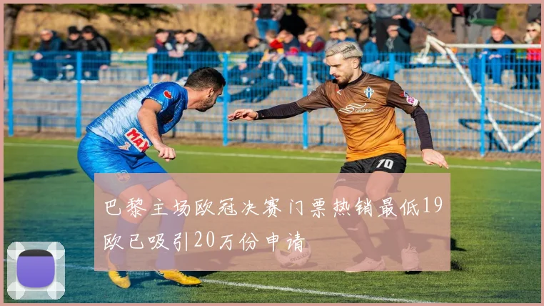 巴黎主场欧冠决赛门票热销最低19欧已吸引20万份申请