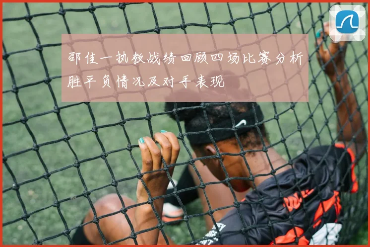 邵佳一执教战绩回顾四场比赛分析胜平负情况及对手表现