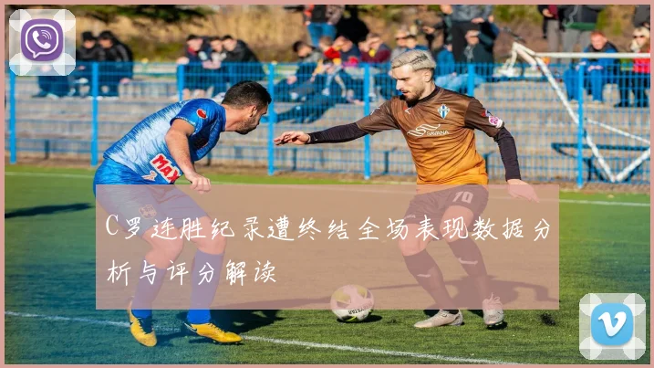 C罗连胜纪录遭终结全场表现数据分析与评分解读