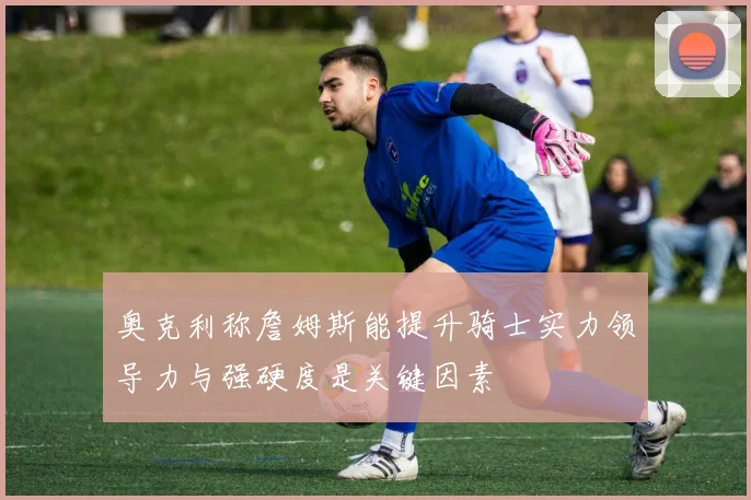 奥克利称詹姆斯能提升骑士实力领导力与强硬度是关键因素