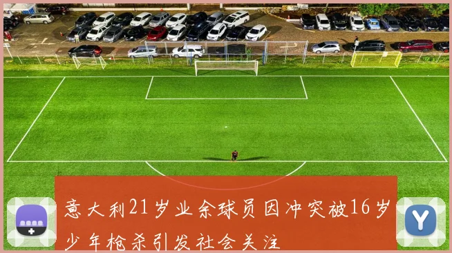 意大利21岁业余球员因冲突被16岁少年枪杀引发社会关注