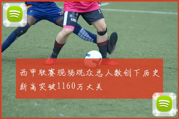 西甲联赛现场观众总人数创下历史新高突破1160万大关