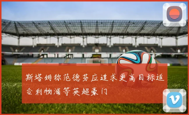 斯塔姆称范德芬应追求更高目标适合利物浦等英超豪门