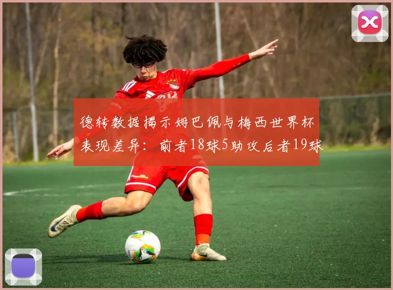 德转数据揭示姆巴佩与梅西世界杯表现差异：前者18球5助攻后者19球8助攻