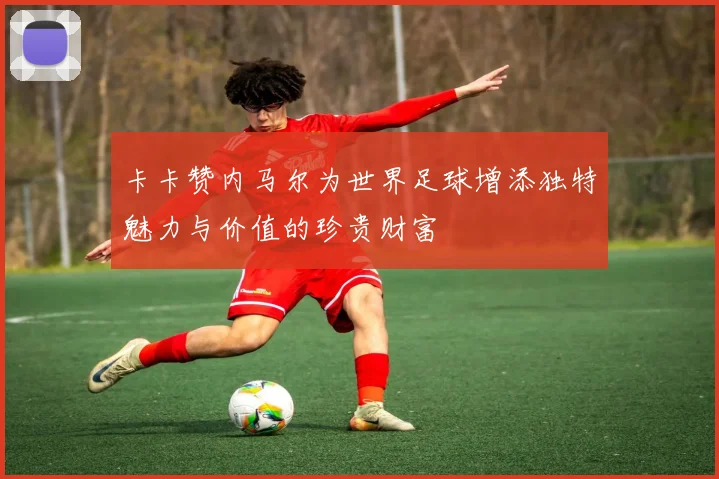 卡卡赞内马尔为世界足球增添独特魅力与价值的珍贵财富