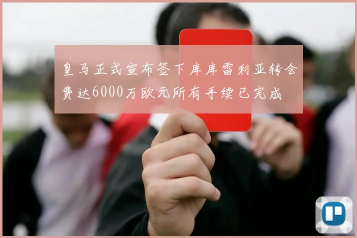 皇马正式宣布签下库库雷利亚转会费达6000万欧元所有手续已完成