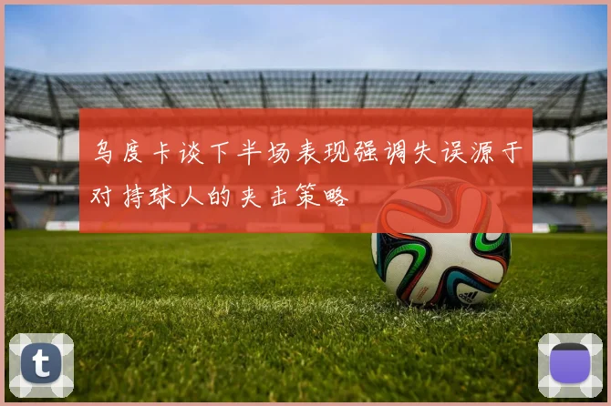 乌度卡谈下半场表现强调失误源于对持球人的夹击策略