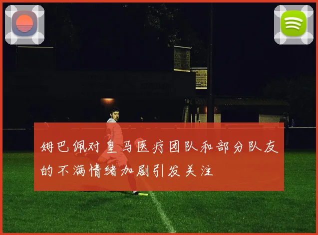 姆巴佩对皇马医疗团队和部分队友的不满情绪加剧引发关注