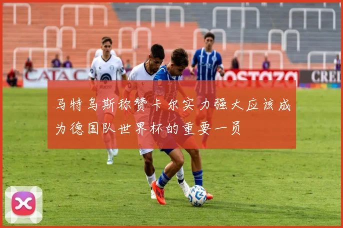 马特乌斯称赞卡尔实力强大应该成为德国队世界杯的重要一员