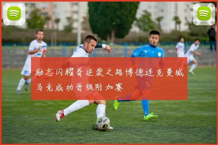 励志闪耀哥逆袭之路博德连克曼城马竞成功晋级附加赛