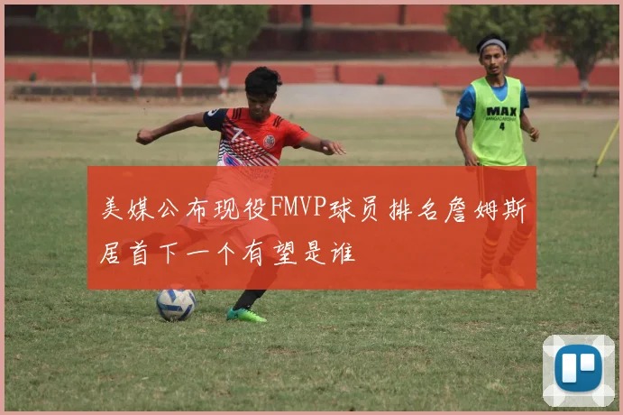 美媒公布现役FMVP球员排名詹姆斯居首下一个有望是谁