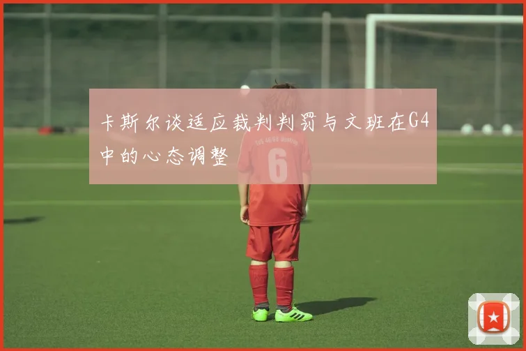 卡斯尔谈适应裁判判罚与文班在G4中的心态调整