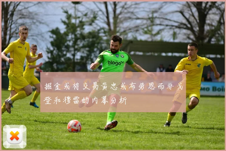 掘金或将交易黄忠或布劳恩而非戈登和穆雷的内幕分析